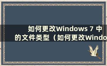 如何更改Windows 7 中的文件类型（如何更改Windows 7 中的文件格式类型）